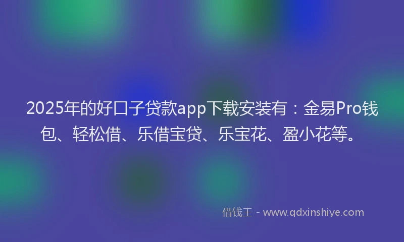 2025年的好口子贷款app下载安装有：金易Pro钱包、轻松借、乐借宝贷、乐宝花、盈小花等。