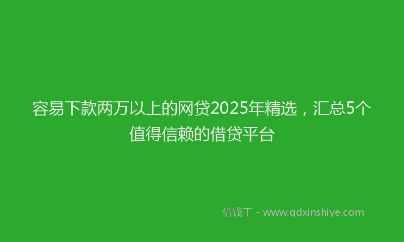 容易下款两万以上的网贷2025年精选，汇总5个值得信赖的借贷平台