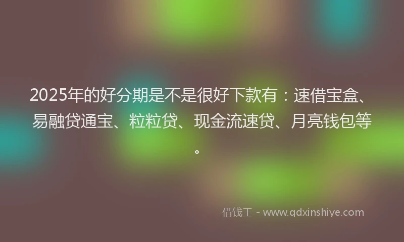 2025年的好分期是不是很好下款有：速借宝盒、易融贷通宝、粒粒贷、现金流速贷、月亮钱包等。