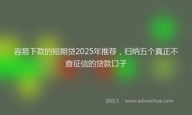 容易下款的短期贷2025年推荐，归纳五个真正不查征信的贷款口子