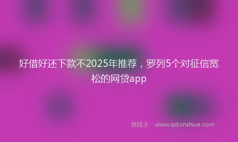 好借好还下款不2025年推荐，罗列5个对征信宽松的网贷app