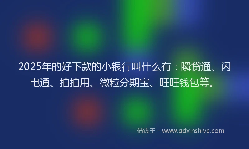 2025年的好下款的小银行叫什么有：瞬贷通、闪电通、拍拍用、微粒分期宝、旺旺钱包等。