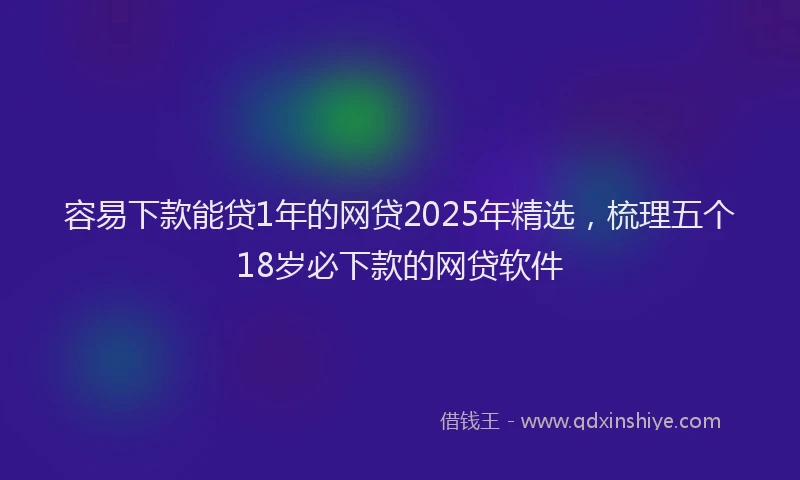 容易下款能贷1年的网贷2025年精选，梳理五个18岁必下款的网贷软件
