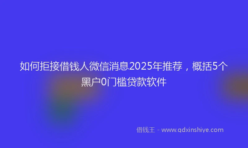 如何拒接借钱人微信消息2025年推荐，概括5个黑户0门槛贷款软件