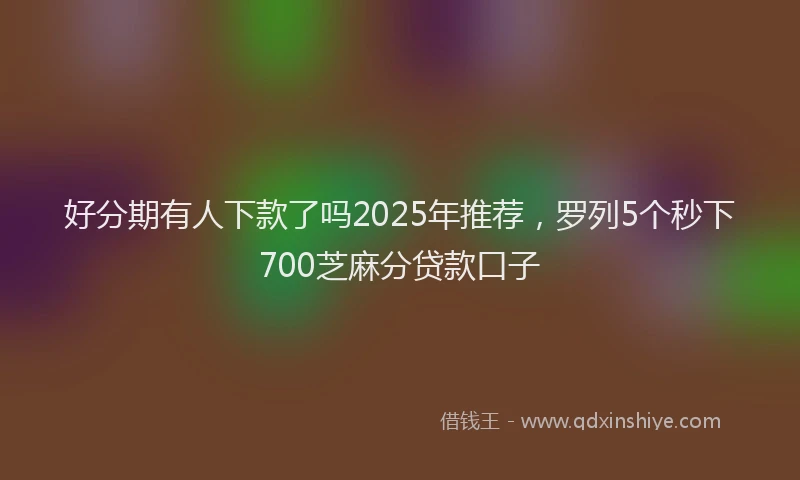 好分期有人下款了吗2025年推荐，罗列5个秒下700芝麻分贷款口子