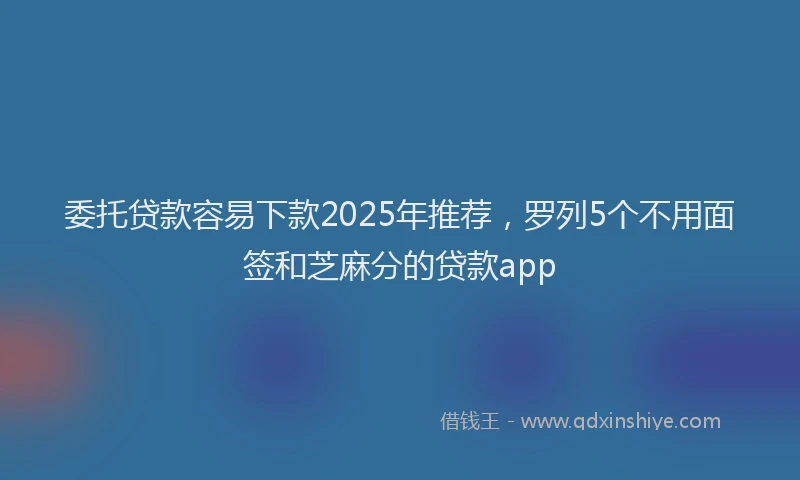 委托贷款容易下款2025年推荐，罗列5个不用面签和芝麻分的贷款app