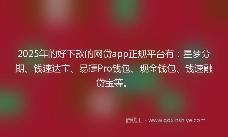 2025年的好下款的网贷app正规平台有：星梦分期、钱速达宝、易捷Pro钱包、现金钱包、钱速融贷宝等。