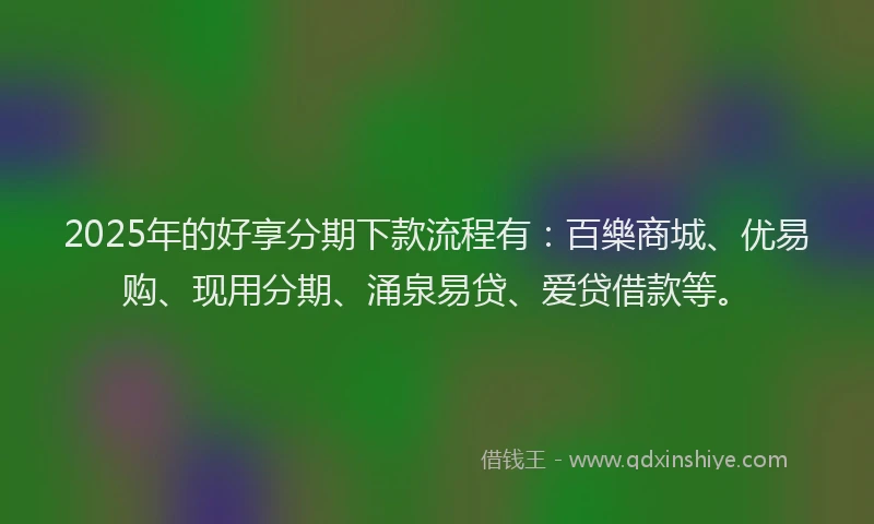 2025年的好享分期下款流程有：百樂商城、优易购、现用分期、涌泉易贷、爱贷借款等。