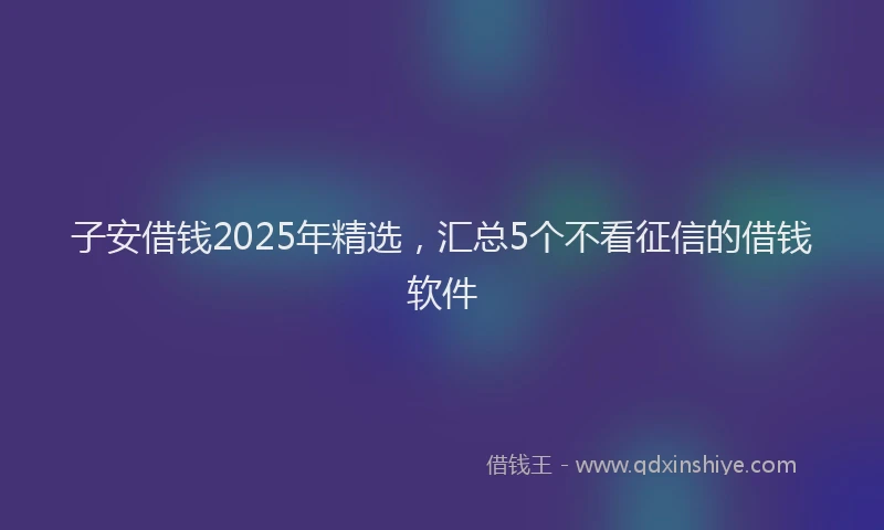 子安借钱2025年精选，汇总5个不看征信的借钱软件
