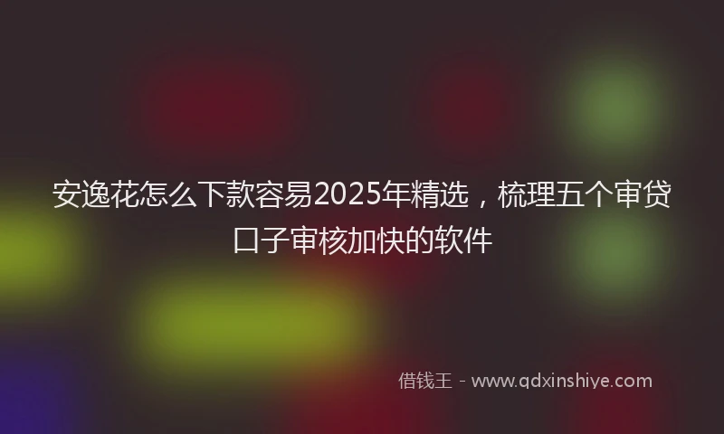 安逸花怎么下款容易2025年精选，梳理五个审贷口子审核加快的软件
