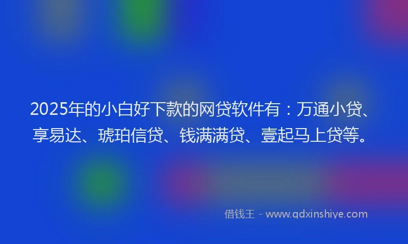 2025年的小白好下款的网贷软件有：万通小贷、享易达、琥珀信贷、钱满满贷、壹起马上贷等。