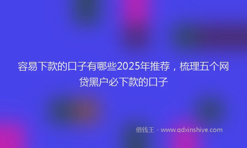 容易下款的口子有哪些2025年推荐，梳理五个网贷黑户必下款的口子