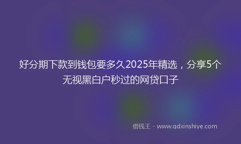 好分期下款到钱包要多久2025年精选，分享5个无视黑白户秒过的网贷口子
