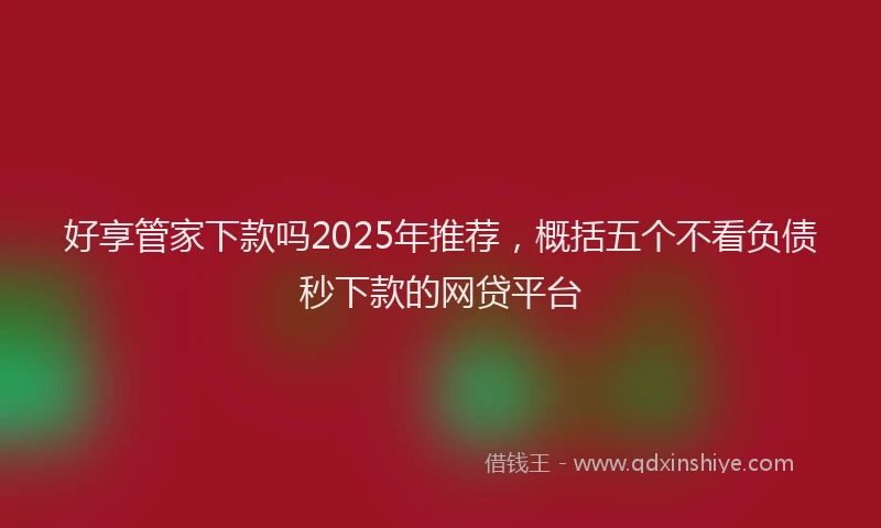 好享管家下款吗2025年推荐，概括五个不看负债秒下款的网贷平台