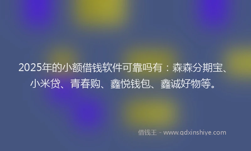 2025年的小额借钱软件可靠吗有：森森分期宝、小米贷、青春购、鑫悦钱包、鑫诚好物等。