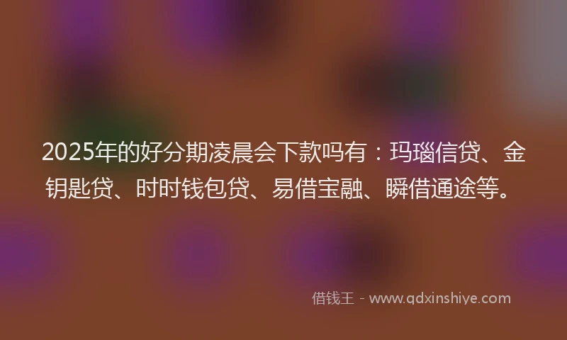 2025年的好分期凌晨会下款吗有：玛瑙信贷、金钥匙贷、时时钱包贷、易借宝融、瞬借通途等。