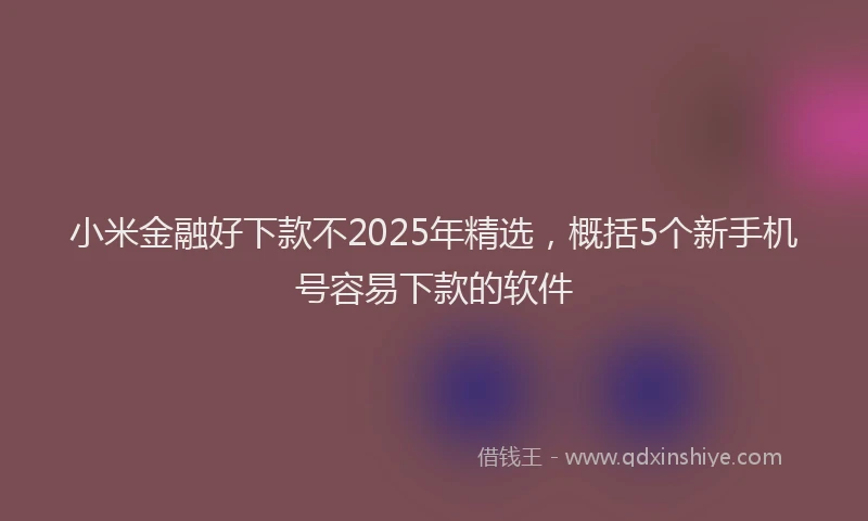小米金融好下款不2025年精选，概括5个新手机号容易下款的软件