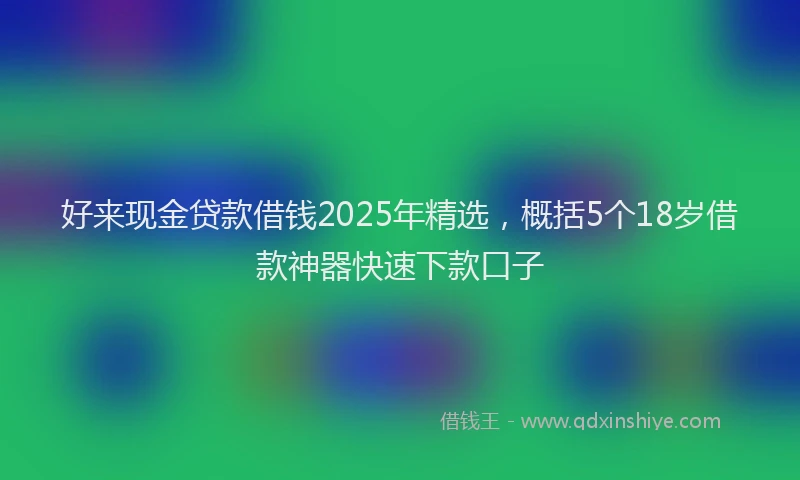 好来现金贷款借钱2025年精选，概括5个18岁借款神器快速下款口子