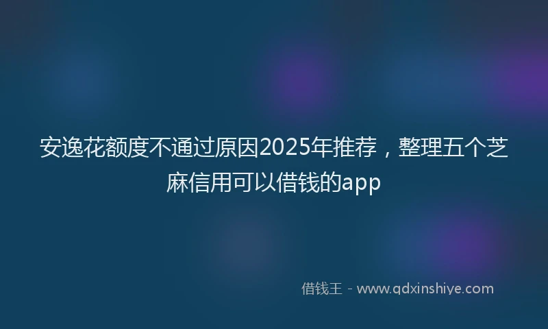 安逸花额度不通过原因2025年推荐，整理五个芝麻信用可以借钱的app