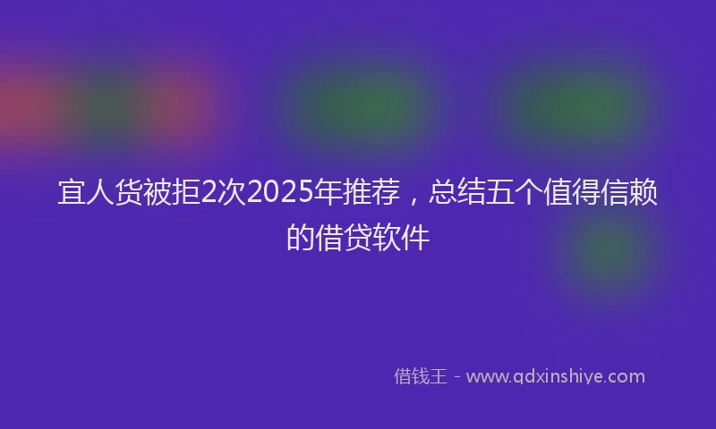 宜人货被拒2次2025年推荐，总结五个值得信赖的借贷软件