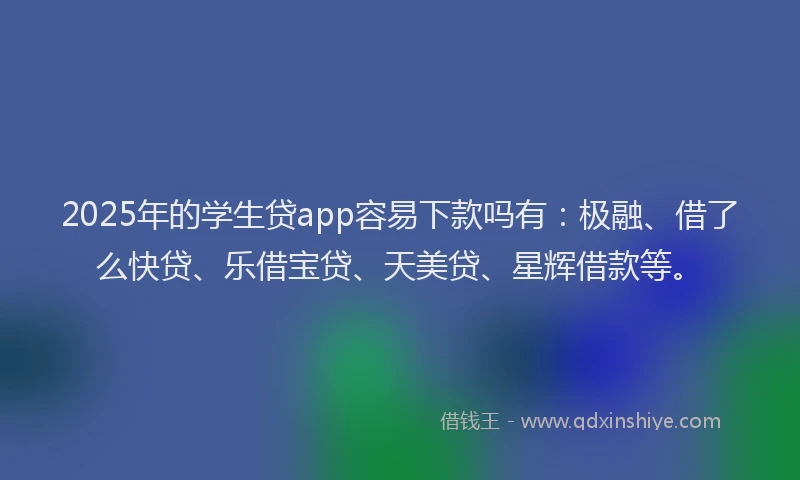 2025年的学生贷app容易下款吗有：极融、借了么快贷、乐借宝贷、天美贷、星辉借款等。