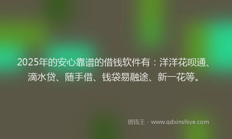 2025年的安心靠谱的借钱软件有：洋洋花呗通、滴水贷、随手借、钱袋易融途、新一花等。