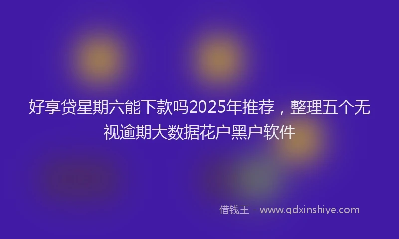 好享贷星期六能下款吗2025年推荐，整理五个无视逾期大数据花户黑户软件