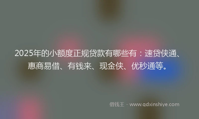 2025年的小额度正规贷款有哪些有：速贷侠通、惠商易借、有钱来、现金侠、优秒通等。