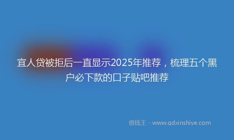 宜人贷被拒后一直显示2025年推荐，梳理五个黑户必下款的口子贴吧推荐