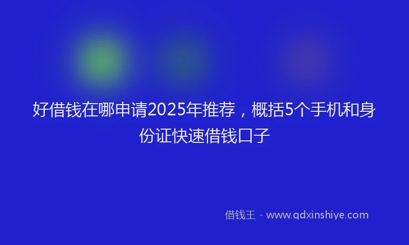 好借钱在哪申请2025年推荐，概括5个手机和身份证快速借钱口子