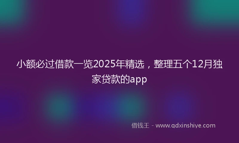 小额必过借款一览2025年精选，整理五个12月独家贷款的app
