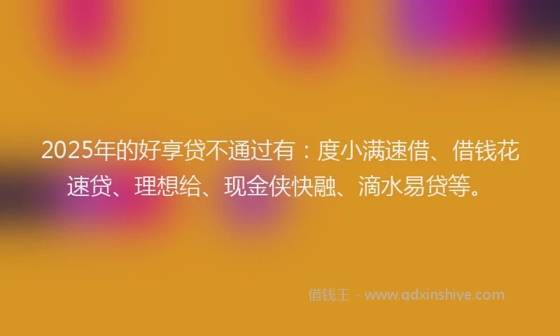 2025年的好享贷不通过有：度小满速借、借钱花速贷、理想给、现金侠快融、滴水易贷等。