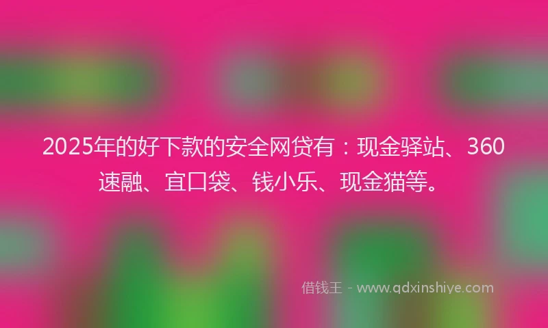 2025年的好下款的安全网贷有：现金驿站、360速融、宜口袋、钱小乐、现金猫等。