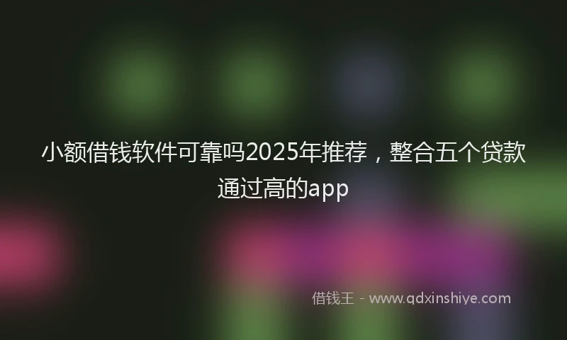 小额借钱软件可靠吗2025年推荐，整合五个贷款通过高的app