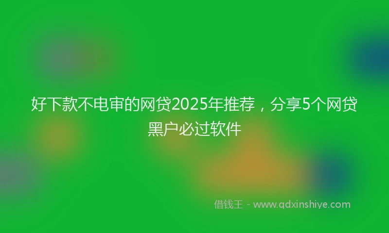 好下款不电审的网贷2025年推荐，分享5个网贷黑户必过软件