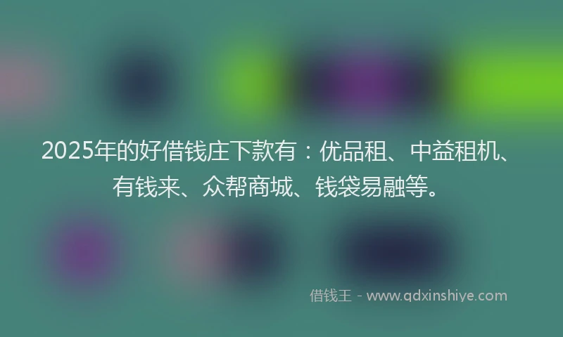 2025年的好借钱庄下款有：优品租、中益租机、有钱来、众帮商城、钱袋易融等。