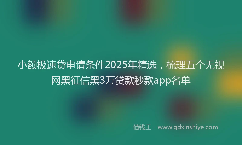 小额极速贷申请条件2025年精选，梳理五个无视网黑征信黑3万贷款秒款app名单