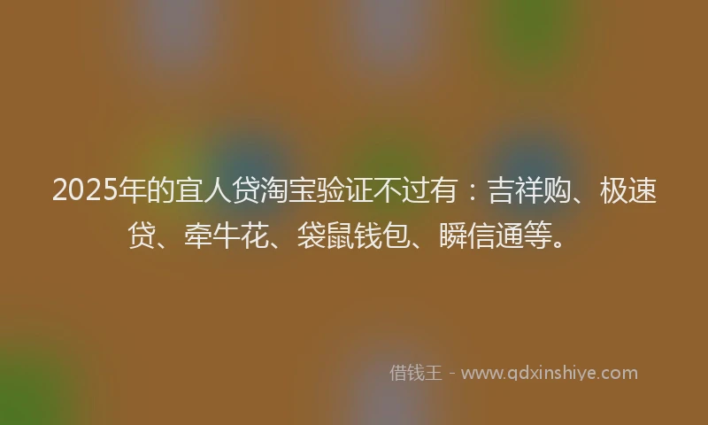 2025年的宜人贷淘宝验证不过有：吉祥购、极速贷、牵牛花、袋鼠钱包、瞬信通等。