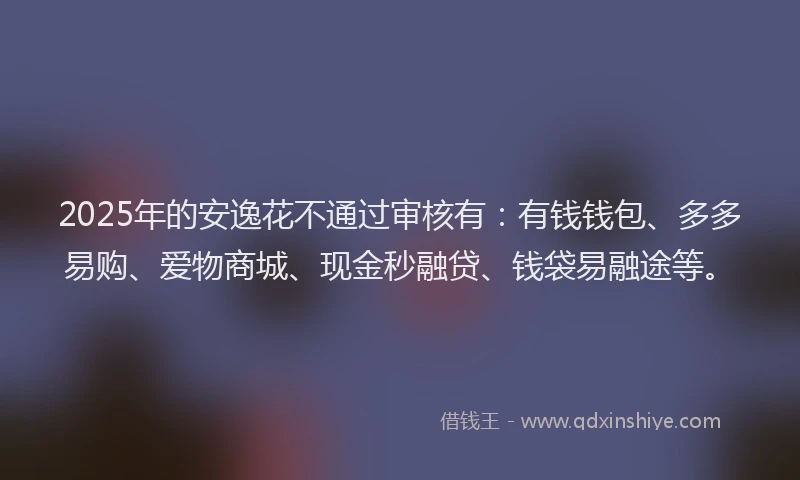 2025年的安逸花不通过审核有：有钱钱包、多多易购、爱物商城、现金秒融贷、钱袋易融途等。