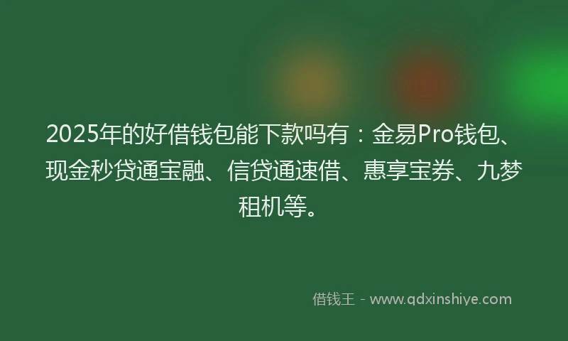 2025年的好借钱包能下款吗有：金易Pro钱包、现金秒贷通宝融、信贷通速借、惠享宝券、九梦租机等。