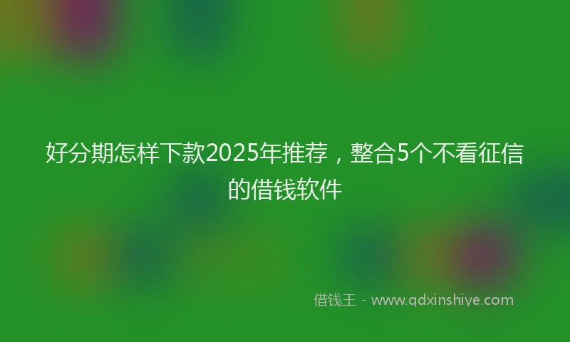 好分期怎样下款2025年推荐，整合5个不看征信的借钱软件
