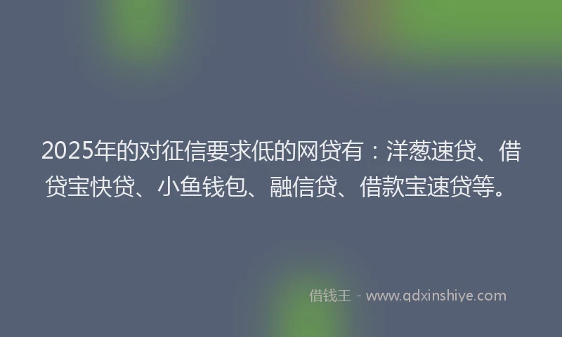 2025年的对征信要求低的网贷有：洋葱速贷、借贷宝快贷、小鱼钱包、融信贷、借款宝速贷等。