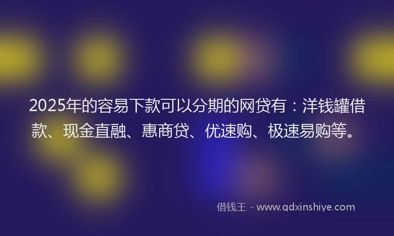 2025年的容易下款可以分期的网贷有：洋钱罐借款、现金直融、惠商贷、优速购、极速易购等。