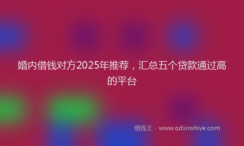 婚内借钱对方2025年推荐，汇总五个贷款通过高的平台