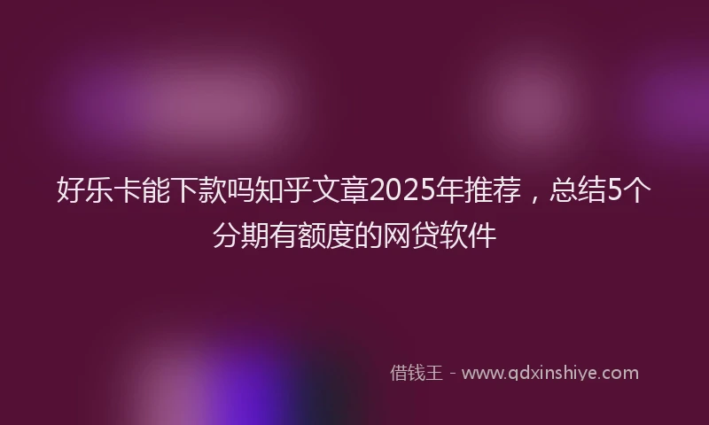 好乐卡能下款吗知乎文章2025年推荐，总结5个分期有额度的网贷软件