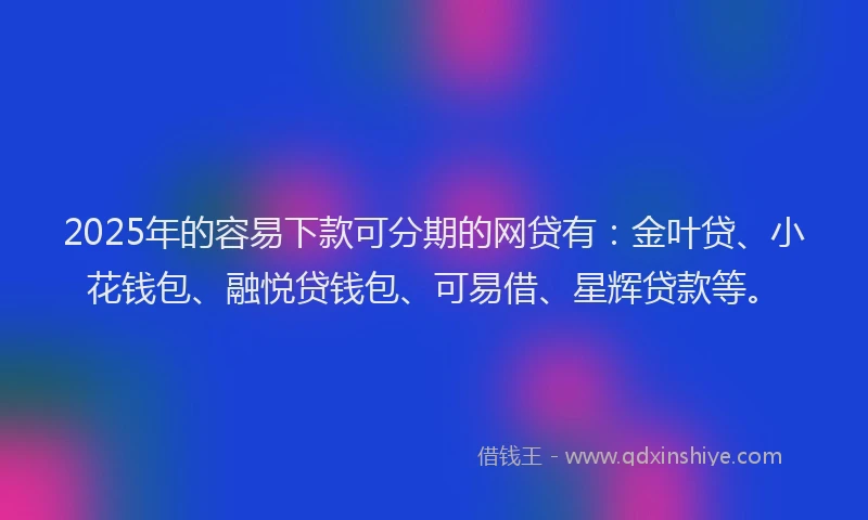2025年的容易下款可分期的网贷有：金叶贷、小花钱包、融悦贷钱包、可易借、星辉贷款等。