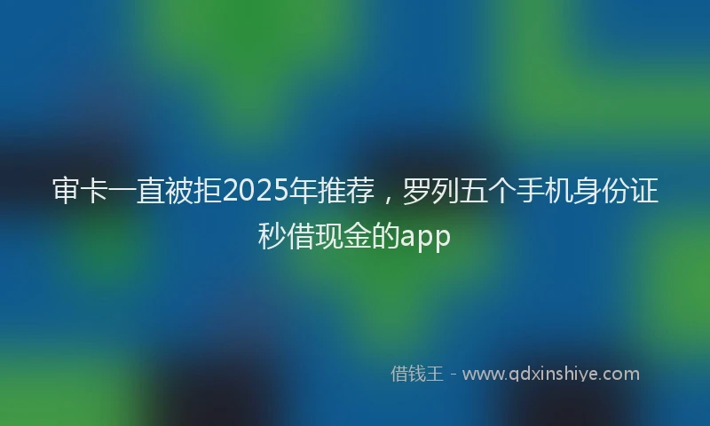 审卡一直被拒2025年推荐，罗列五个手机身份证秒借现金的app