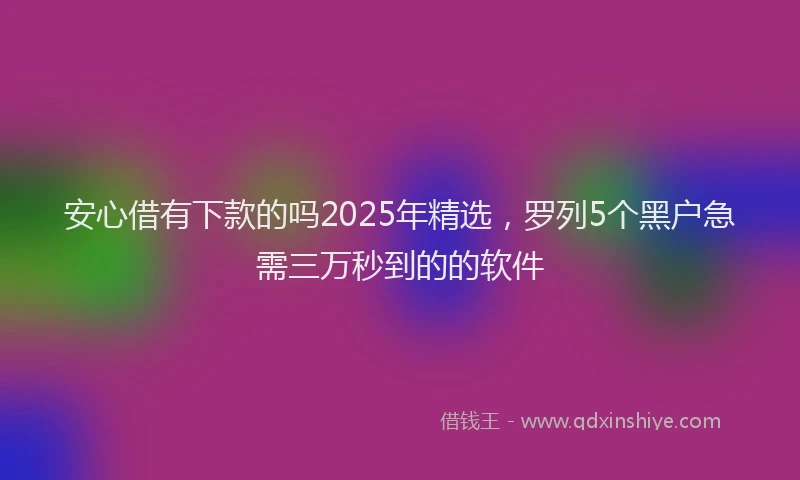 安心借有下款的吗2025年精选，罗列5个黑户急需三万秒到的的软件