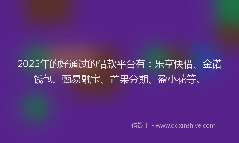 2025年的好通过的借款平台有：乐享快借、金诺钱包、甄易融宝、芒果分期、盈小花等。