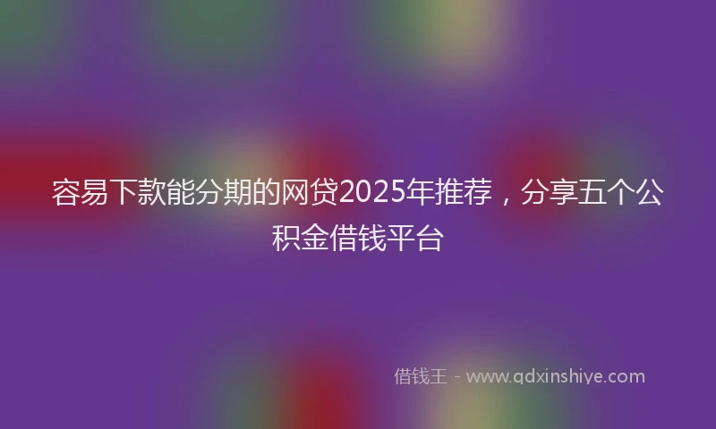 容易下款能分期的网贷2025年推荐，分享五个公积金借钱平台